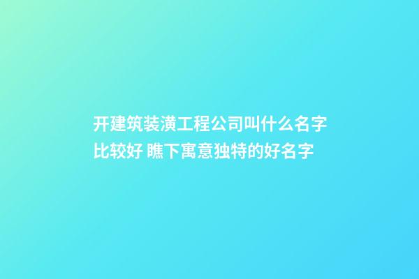 开建筑装潢工程公司叫什么名字比较好 瞧下寓意独特的好名字-第1张-公司起名-玄机派